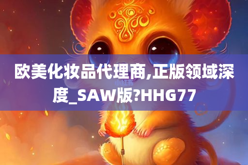 欧美化妆品代理商,正版领域深度_SAW版?HHG77