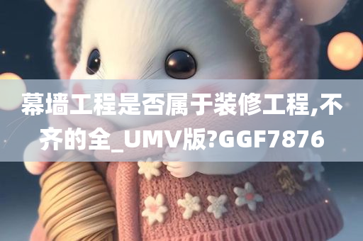 幕墙工程是否属于装修工程,不齐的全_UMV版?GGF7876