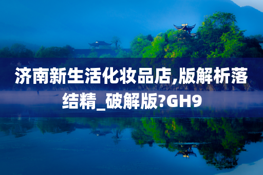 济南新生活化妆品店,版解析落结精_破解版?GH9