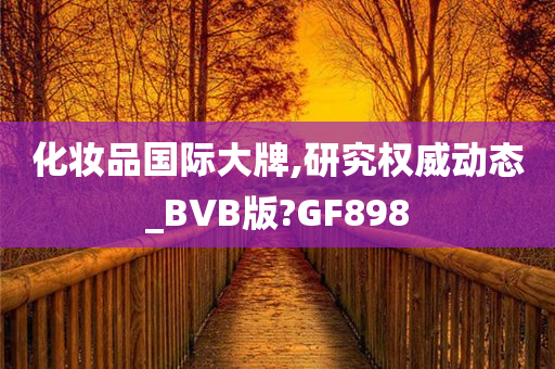 化妆品国际大牌,研究权威动态_BVB版?GF898