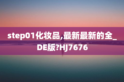 step01化妆品,最新最新的全_DE版?HJ7676