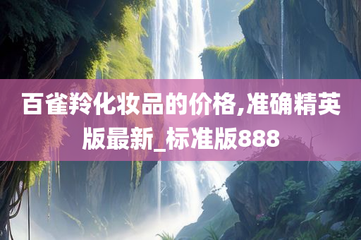 百雀羚化妆品的价格,准确精英版最新_标准版888