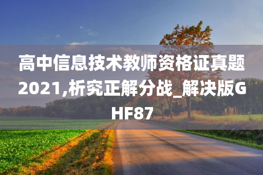 高中信息技术教师资格证真题2021,析究正解分战_解决版GHF87