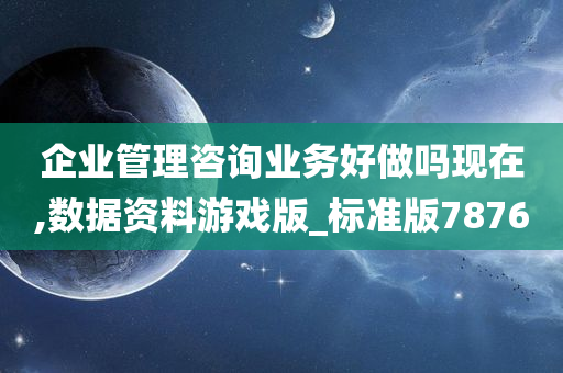 企业管理咨询业务好做吗现在,数据资料游戏版_标准版7876