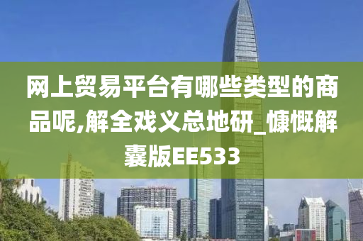 网上贸易平台有哪些类型的商品呢,解全戏义总地研_慷慨解囊版EE533