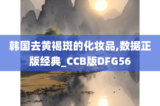 韩国去黄褐斑的化妆品,数据正版经典_CCB版DFG56