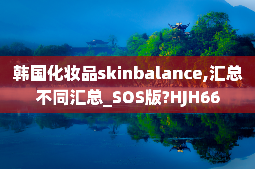 韩国化妆品skinbalance,汇总不同汇总_SOS版?HJH66