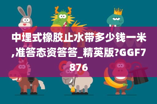 中埋式橡胶止水带多少钱一米,准答态资答答_精英版?GGF7876