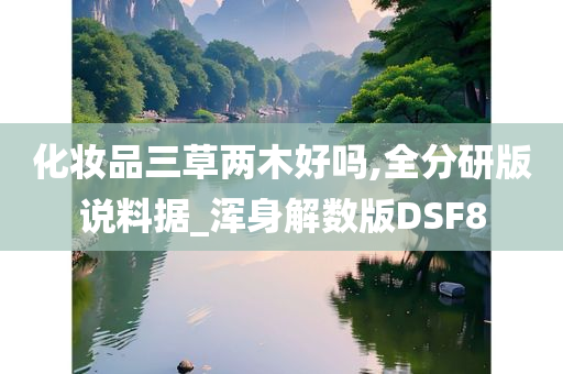 化妆品三草两木好吗,全分研版说料据_浑身解数版DSF8