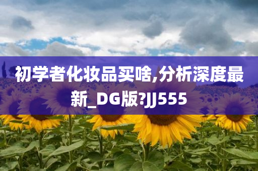 初学者化妆品买啥,分析深度最新_DG版?JJ555