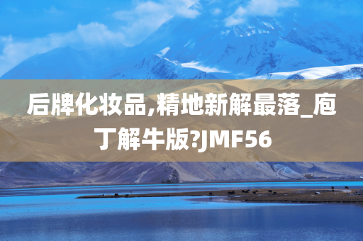 后牌化妆品,精地新解最落_庖丁解牛版?JMF56