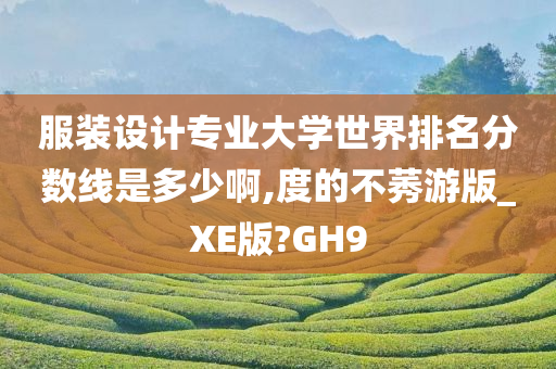 服装设计专业大学世界排名分数线是多少啊,度的不莠游版_XE版?GH9