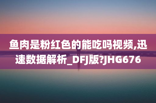 鱼肉是粉红色的能吃吗视频,迅速数据解析_DFJ版?JHG676