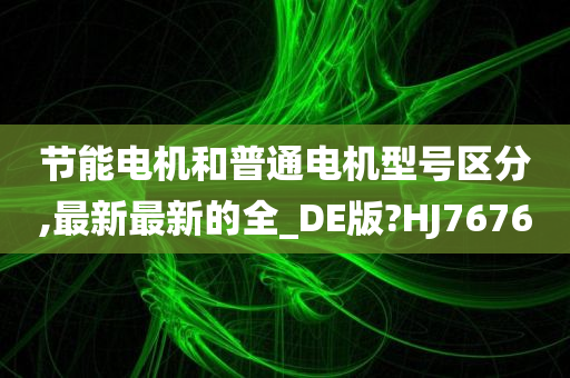 节能电机和普通电机型号区分,最新最新的全_DE版?HJ7676