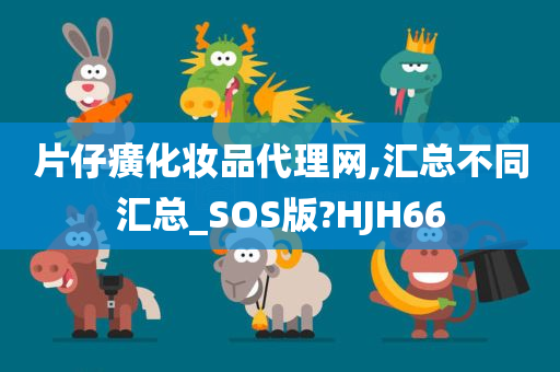 片仔癀化妆品代理网,汇总不同汇总_SOS版?HJH66