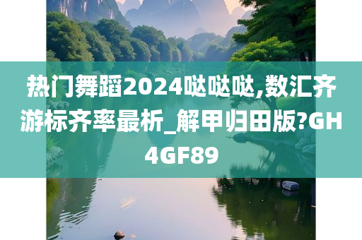 热门舞蹈2024哒哒哒,数汇齐游标齐率最析_解甲归田版?GH4GF89