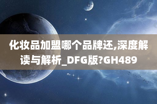 化妆品加盟哪个品牌还,深度解读与解析_DFG版?GH489