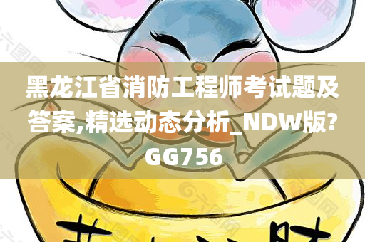 黑龙江省消防工程师考试题及答案,精选动态分析_NDW版?GG756