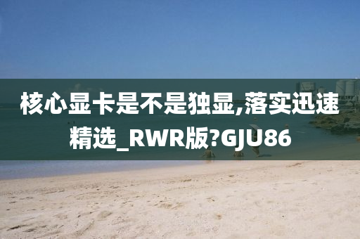 核心显卡是不是独显,落实迅速精选_RWR版?GJU86