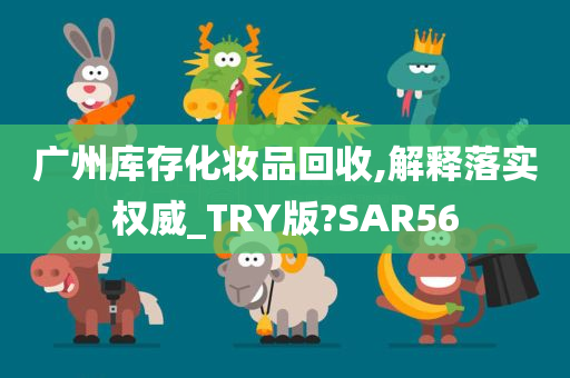 广州库存化妆品回收,解释落实权威_TRY版?SAR56