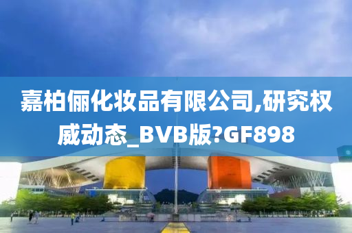 嘉柏俪化妆品有限公司,研究权威动态_BVB版?GF898