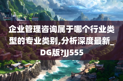 企业管理咨询属于哪个行业类型的专业类别,分析深度最新_DG版?JJ555