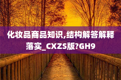 化妆品商品知识,结构解答解释落实_CXZS版?GH9