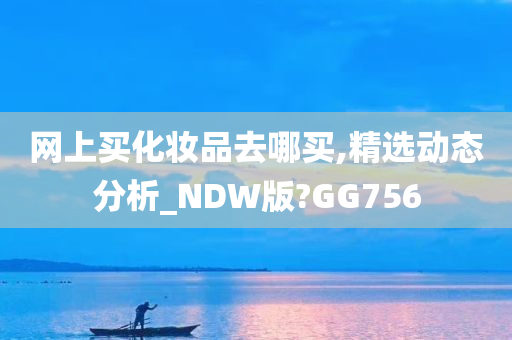 网上买化妆品去哪买,精选动态分析_NDW版?GG756