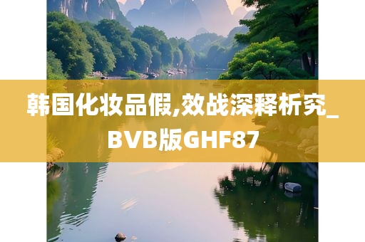 韩国化妆品假,效战深释析究_BVB版GHF87