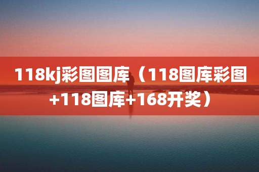 118kj彩图图库（118图库彩图+118图库+168开奖）