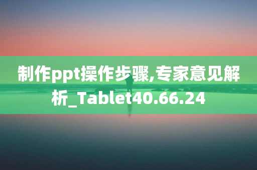 制作ppt操作步骤,专家意见解析_Tablet40.66.24