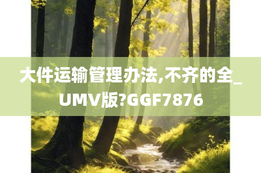 大件运输管理办法,不齐的全_UMV版?GGF7876