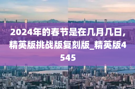 2024年的春节是在几月几日,精英版挑战版复刻版_精英版4545