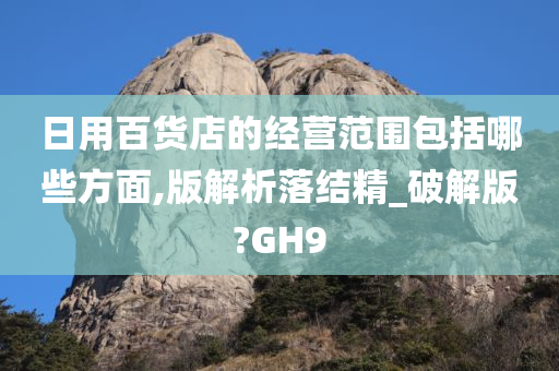 日用百货店的经营范围包括哪些方面,版解析落结精_破解版?GH9