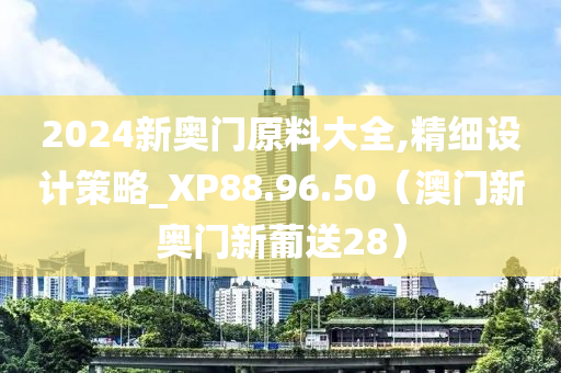 2024新奥门原料大全,精细设计策略_XP88.96.50（澳门新奥门新葡送28）