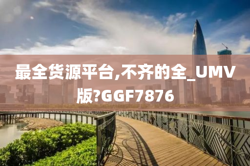 最全货源平台,不齐的全_UMV版?GGF7876