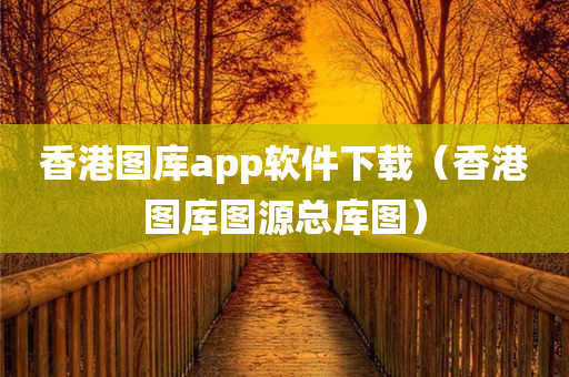 香港图库app软件下载（香港图库图源总库图）