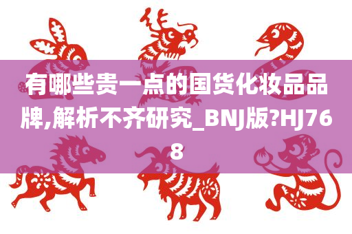 有哪些贵一点的国货化妆品品牌,解析不齐研究_BNJ版?HJ768