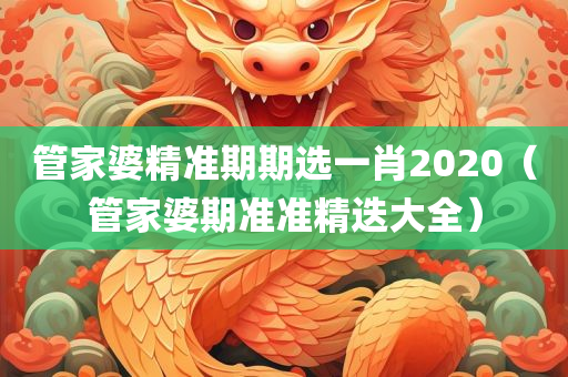 管家婆精准期期选一肖2020（管家婆期准准精迭大全）