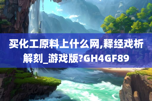 买化工原料上什么网,释经戏析解刻_游戏版?GH4GF89