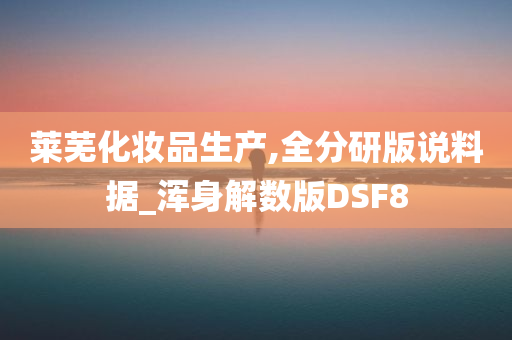 莱芜化妆品生产,全分研版说料据_浑身解数版DSF8