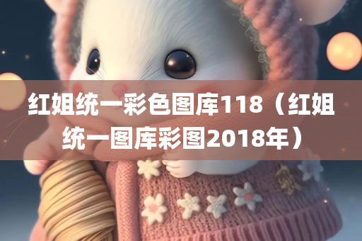 红姐统一彩色图库118（红姐统一图库彩图2018年）