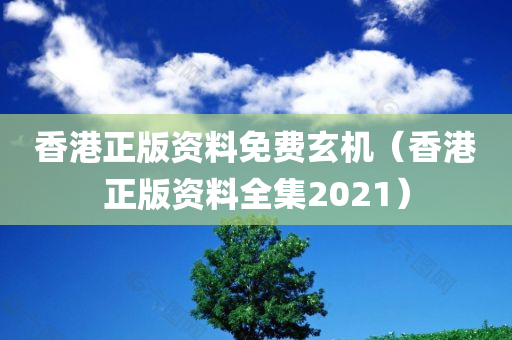 香港正版资料免费玄机（香港正版资料全集2021）