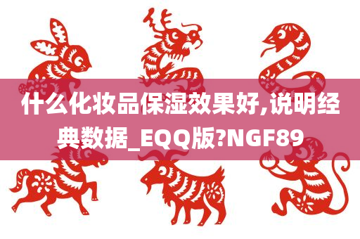 什么化妆品保湿效果好,说明经典数据_EQQ版?NGF89