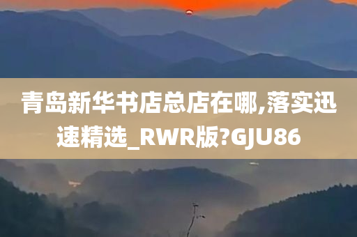 青岛新华书店总店在哪,落实迅速精选_RWR版?GJU86