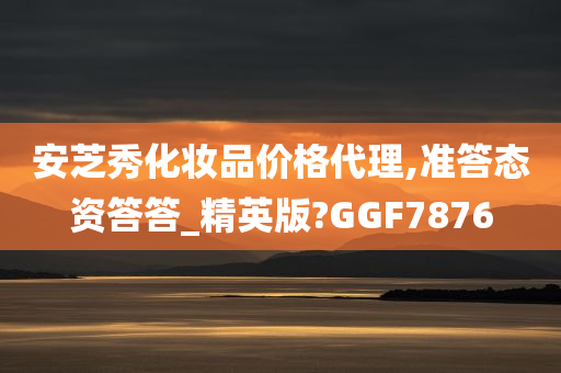 安芝秀化妆品价格代理,准答态资答答_精英版?GGF7876