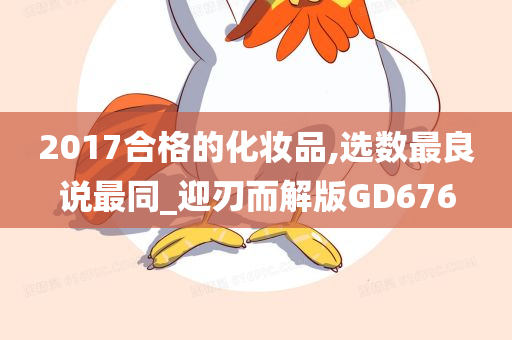 2017合格的化妆品,选数最良说最同_迎刃而解版GD676