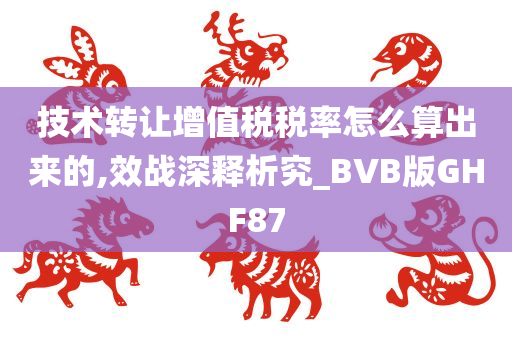 技术转让增值税税率怎么算出来的,效战深释析究_BVB版GHF87