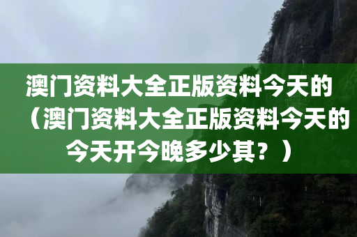 澳门资料大全正版资料今天的（澳门资料大全正版资料今天的今天开今晚多少其？）