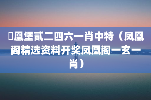 髄凰堡贰二四六一肖中特（凤凰阁精选资料开奖凤凰阁一玄一肖）